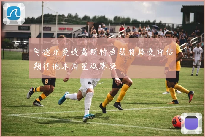 阿德尔曼透露斯特劳瑟将接受评估期待他本周重返赛场