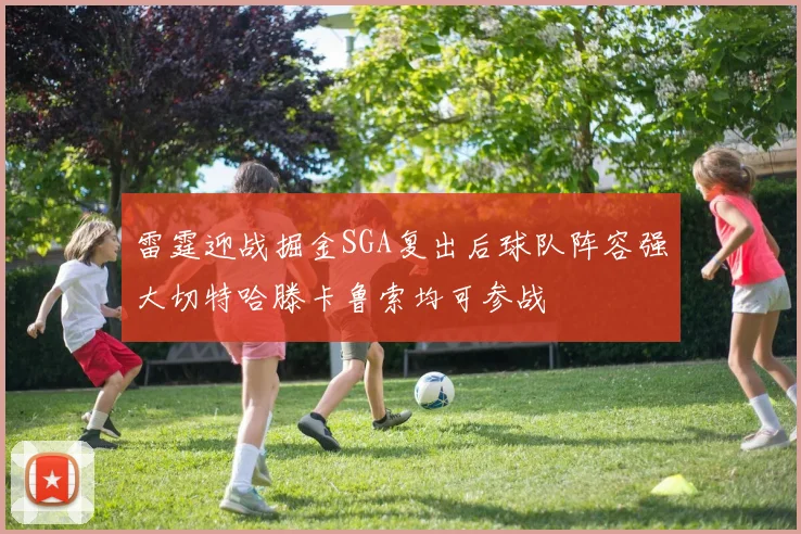 雷霆迎战掘金SGA复出后球队阵容强大切特哈滕卡鲁索均可参战