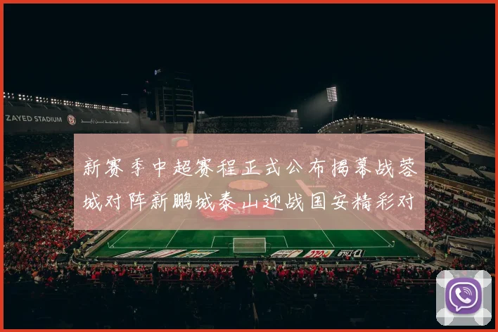 新赛季中超赛程正式公布揭幕战蓉城对阵新鹏城泰山迎战国安精彩对决即将开启