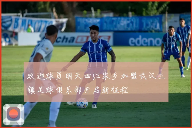 欢迎球员明天回归家乡加盟武汉三镇足球俱乐部开启新征程