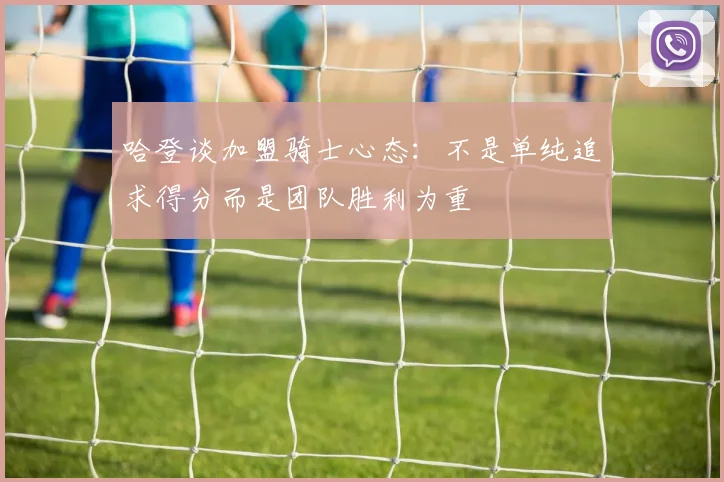 哈登谈加盟骑士心态：不是单纯追求得分而是团队胜利为重