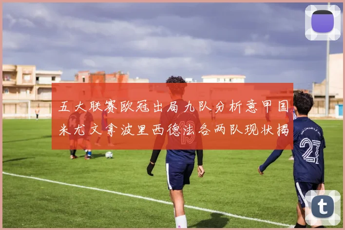 五大联赛欧冠出局九队分析意甲国米尤文拿波里西德法各两队现状揭秘