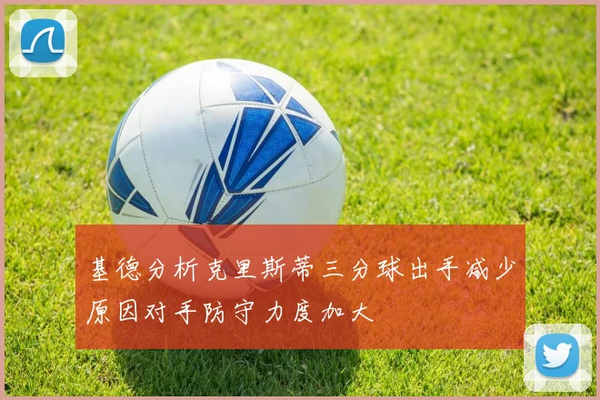 基德分析克里斯蒂三分球出手减少原因对手防守力度加大