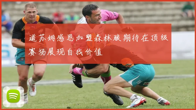 道苏姆感恩加盟森林狼期待在顶级赛场展现自我价值