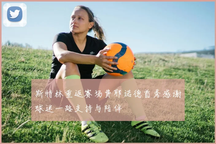 斯特林重返赛场费耶诺德首秀感谢球迷一路支持与陪伴