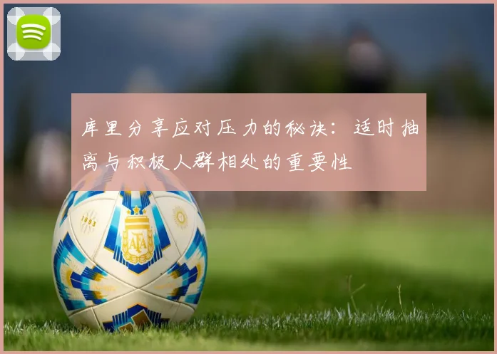 库里分享应对压力的秘诀：适时抽离与积极人群相处的重要性