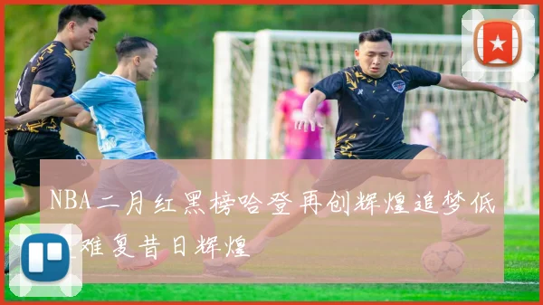 NBA二月红黑榜哈登再创辉煌追梦低迷难复昔日辉煌