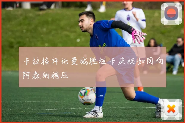 卡拉格评论曼城胜纽卡庆祝如同向阿森纳施压