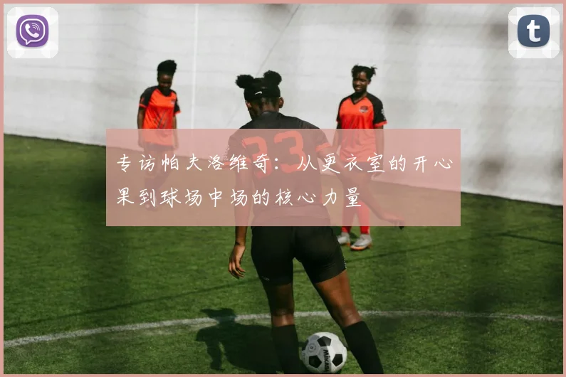 专访帕夫洛维奇：从更衣室的开心果到球场中场的核心力量