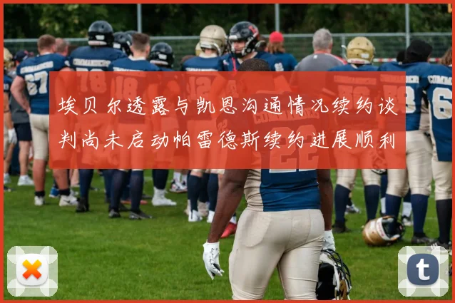 埃贝尔透露与凯恩沟通情况续约谈判尚未启动帕雷德斯续约进展顺利