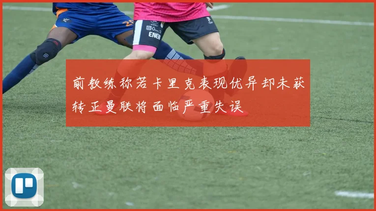 前教练称若卡里克表现优异却未获转正曼联将面临严重失误