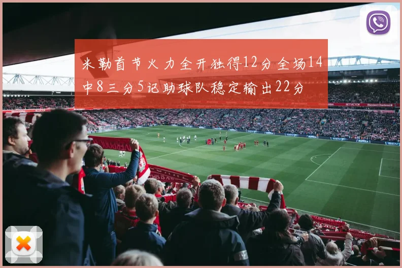 米勒首节火力全开独得12分全场14中8三分5记助球队稳定输出22分