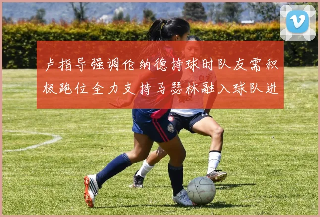 卢指导强调伦纳德持球时队友需积极跑位全力支持马瑟林融入球队进攻体系