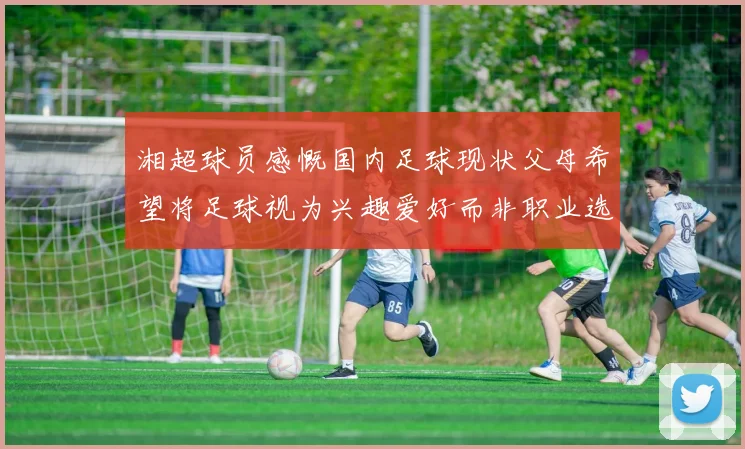 湘超球员感慨国内足球现状父母希望将足球视为兴趣爱好而非职业选择