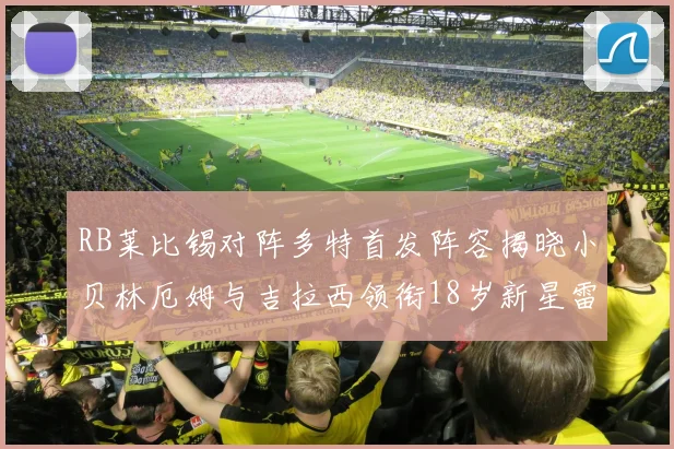 RB莱比锡对阵多特首发阵容揭晓小贝林厄姆与吉拉西领衔18岁新星雷吉亚尼出战