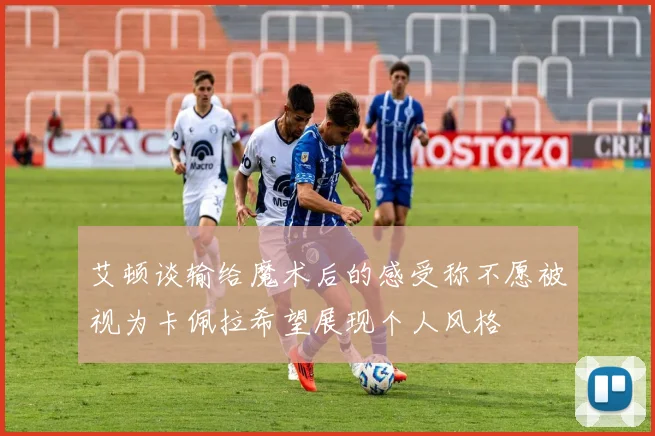 艾顿谈输给魔术后的感受称不愿被视为卡佩拉希望展现个人风格