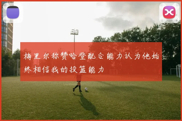 梅里尔称赞哈登配合能力认为他始终相信我的投篮能力