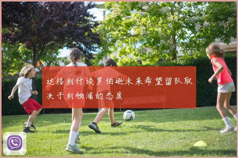 达格利什谈罗伯逊未来希望留队取决于利物浦的态度