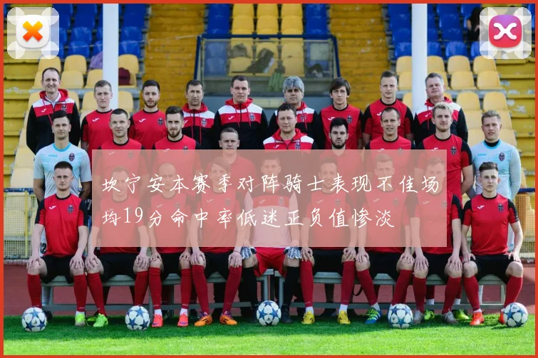 坎宁安本赛季对阵骑士表现不佳场均19分命中率低迷正负值惨淡