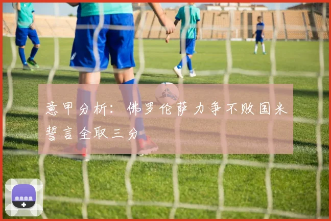 意甲分析：佛罗伦萨力争不败国米誓言全取三分